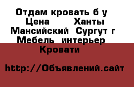 Отдам кровать б/у › Цена ­ 1 - Ханты-Мансийский, Сургут г. Мебель, интерьер » Кровати   